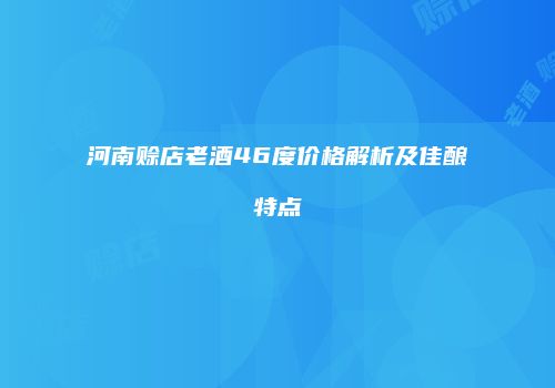 河南赊店老酒46度价格解析及佳酿特点