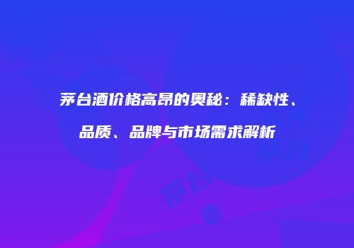 茅台酒价格高昂的奥秘：稀缺性、品质、品牌与市场需求解析
