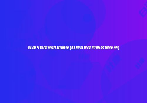 杜康46度酒价格国花(杜康52度四瓶装国花酒)