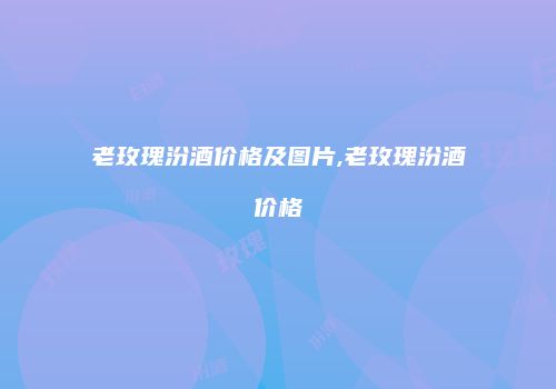 老玫瑰汾酒价格及图片,老玫瑰汾酒价格