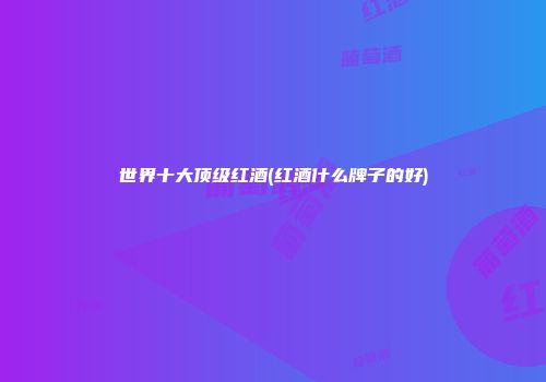 世界十大顶级红酒(红酒什么牌子的好)