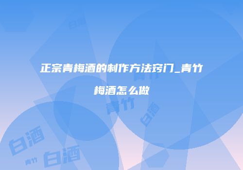 正宗青梅酒的制作方法窍门_青竹梅酒怎么做