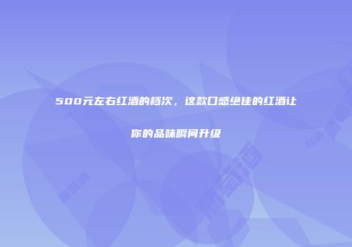 500元左右红酒的档次，这款口感绝佳的红酒让你的品味瞬间升级