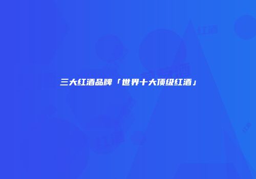 三大红酒品牌「世界十大顶级红酒」