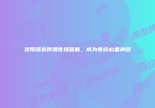 沈阳燕京啤酒夜场蓝瓶，成为夜店必备神器