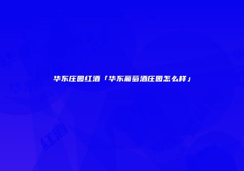 华东庄园红酒「华东葡萄酒庄园怎么样」