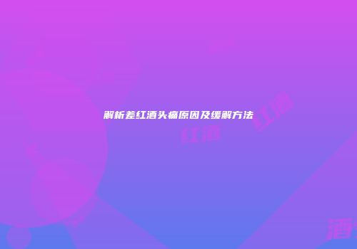 解析差红酒头痛原因及缓解方法