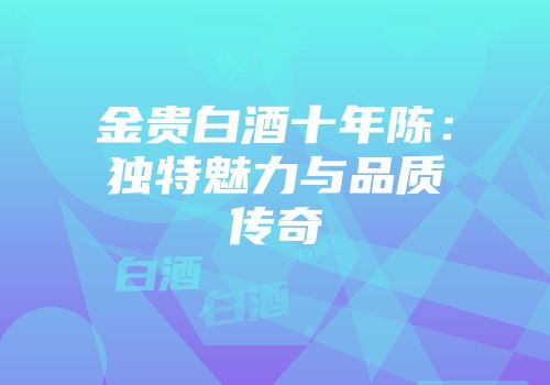 金贵白酒十年陈：独特魅力与品质传奇