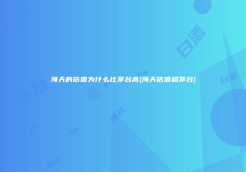 海天的估值为什么比茅台高(海天估值超茅台)