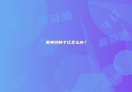 爱神翅膀干红怎么办？