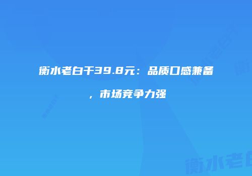 衡水老白干39.8元：品质口感兼备，市场竞争力强