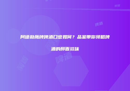 阿德勒鹰牌啤酒口感如何？品鉴带你领略啤酒的醇香滋味