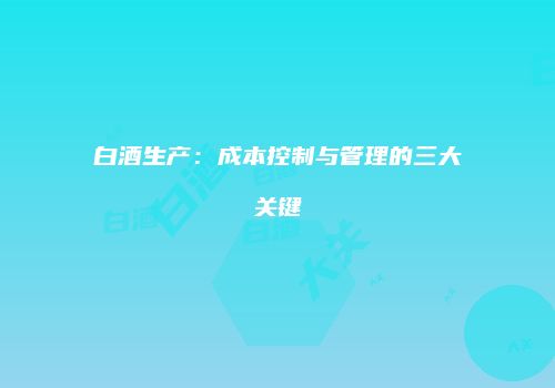 白酒生产：成本控制与管理的三大关键