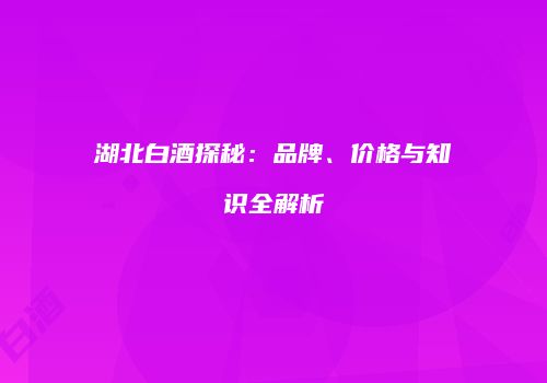 湖北白酒探秘：品牌、价格与知识全解析