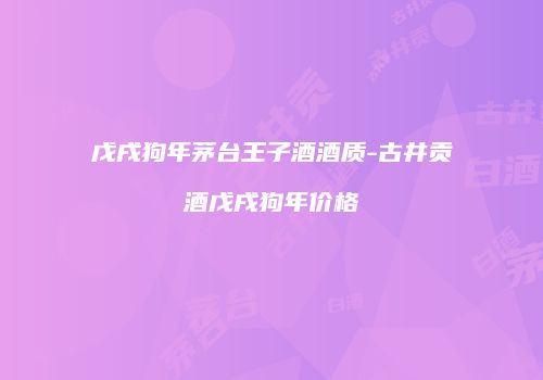 戊戌狗年茅台王子酒酒质-古井贡酒戊戌狗年价格