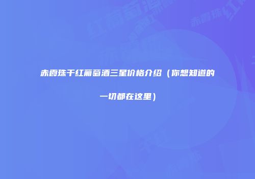 赤霞珠干红葡萄酒三星价格介绍（你想知道的一切都在这里）