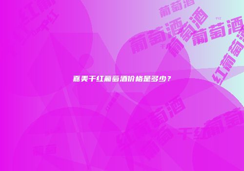 嘉美干红葡萄酒价格是多少？