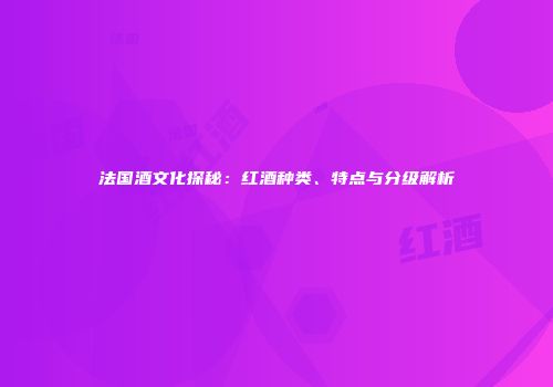 法国酒文化探秘：红酒种类、特点与分级解析