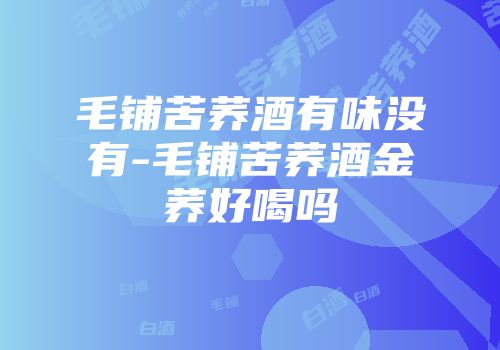 毛铺苦荞酒有味没有-毛铺苦荞酒金荞好喝吗