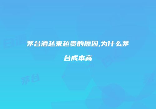 茅台酒越来越贵的原因,为什么茅台成本高