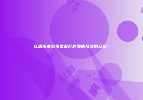 红酒木塞发霉是否影响酒质及饮用安全？
