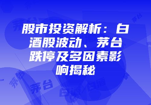 股市投资解析：白酒股波动、茅台跌停及多因素影响揭秘