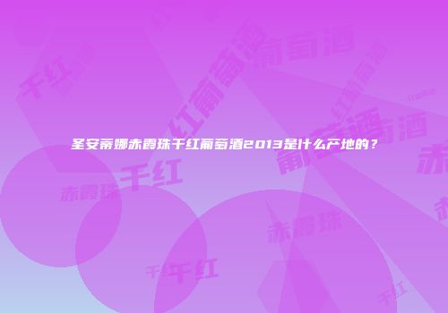 圣安蒂娜赤霞珠干红葡萄酒2013是什么产地的？