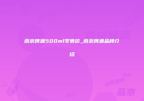 燕京啤酒500ml零售价_燕京啤酒品牌介绍