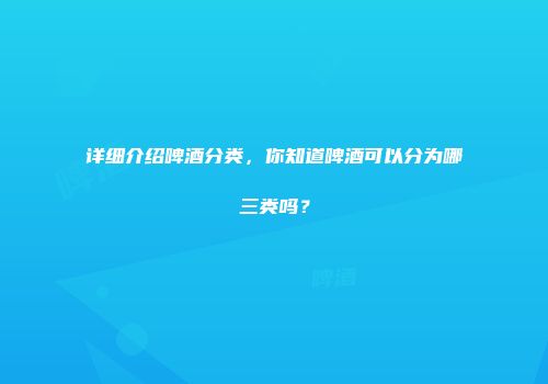 详细介绍啤酒分类，你知道啤酒可以分为哪三类吗？