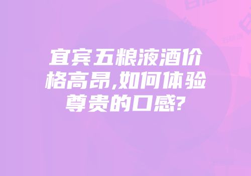 宜宾五粮液酒价格高昂,如何体验尊贵的口感?