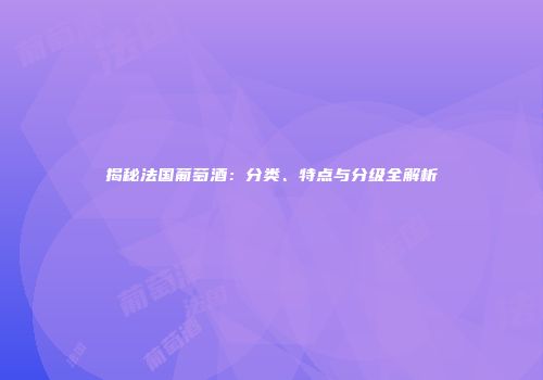 揭秘法国葡萄酒：分类、特点与分级全解析