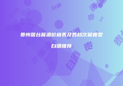 贵州国台酱酒价格表及各档次酱香型白酒推荐