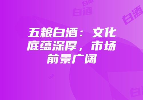 五粮白酒：文化底蕴深厚，市场前景广阔
