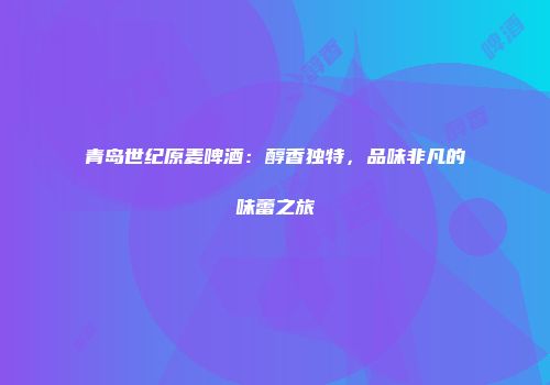 青岛世纪原麦啤酒：醇香独特，品味非凡的味蕾之旅