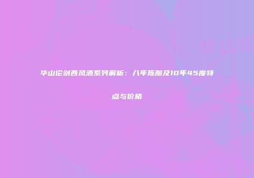 华山论剑西凤酒系列解析：八年陈酿及10年45度特点与价格