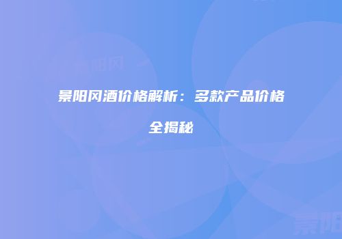 景阳冈酒价格解析：多款产品价格全揭秘