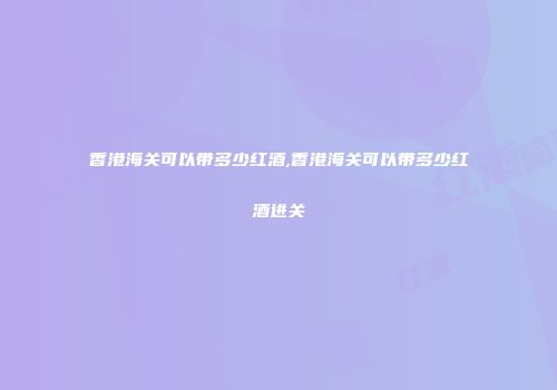 香港海关可以带多少红酒,香港海关可以带多少红酒进关