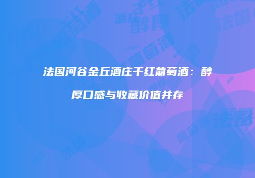 法国河谷金丘酒庄干红葡萄酒：醇厚口感与收藏价值并存