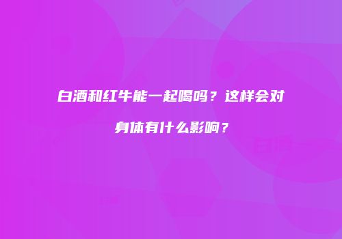 白酒和红牛能一起喝吗？这样会对身体有什么影响？