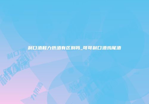 利口酒和力娇酒有区别吗_可可利口酒鸡尾酒