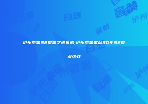 泸州老窖52度窖之棉价格,泸州老窖窖龄30年52度多少钱