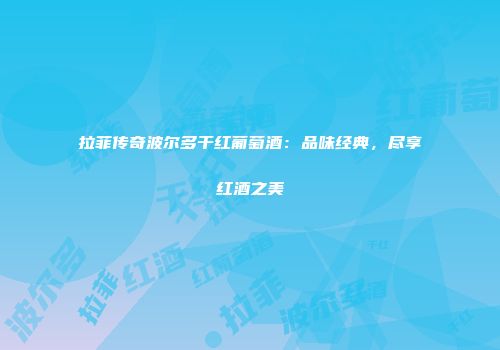 拉菲传奇波尔多干红葡萄酒：品味经典，尽享红酒之美