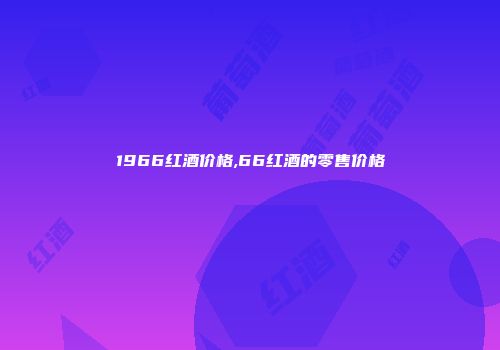 1966红酒价格,66红酒的零售价格