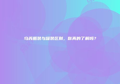 乌苏瓶装与罐装区别，你真的了解吗？