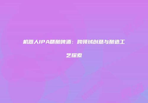 机器人IPA精酿啤酒：跨领域创意与酿造工艺探索