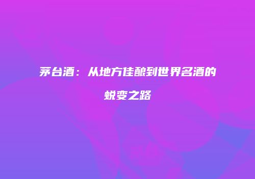 茅台酒：从地方佳酿到世界名酒的蜕变之路