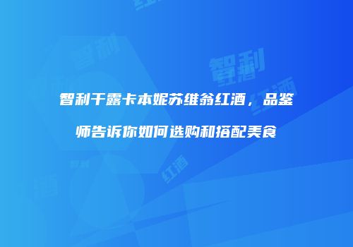 智利干露卡本妮苏维翁红酒，品鉴师告诉你如何选购和搭配美食