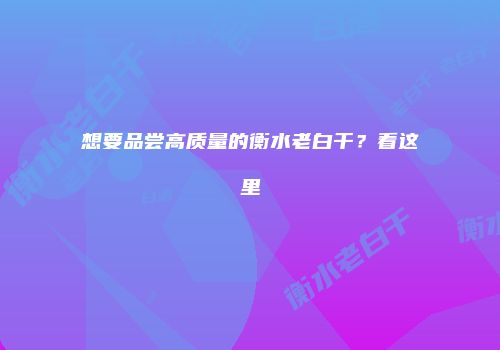 想要品尝高质量的衡水老白干？看这里