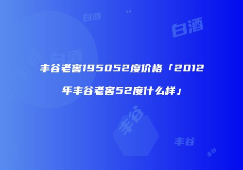 丰谷老窖195052度价格「2012年丰谷老窖52度什么样」