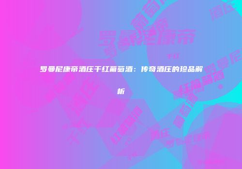 罗曼尼康帝酒庄干红葡萄酒：传奇酒庄的珍品解析